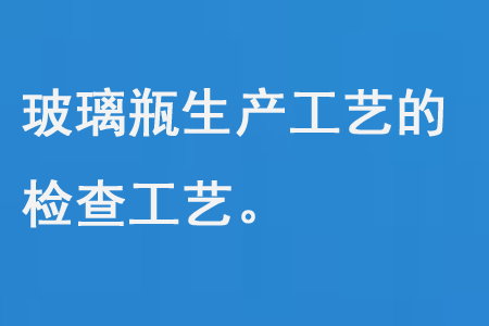 玻（bō）璃瓶（píng）生產工藝的檢（jiǎn）查工藝
