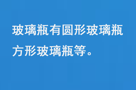 玻（bō）璃瓶有圓形玻（bō）璃瓶（píng）、方形玻（bō）璃瓶等