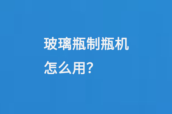 玻璃瓶製瓶（píng）機怎麽用