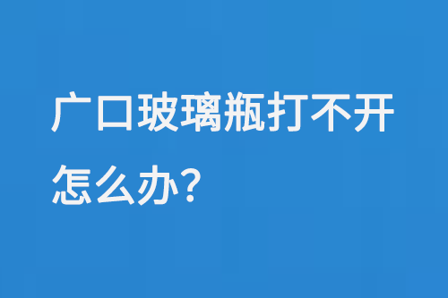 廣口玻璃瓶打不（bú）開怎麽辦