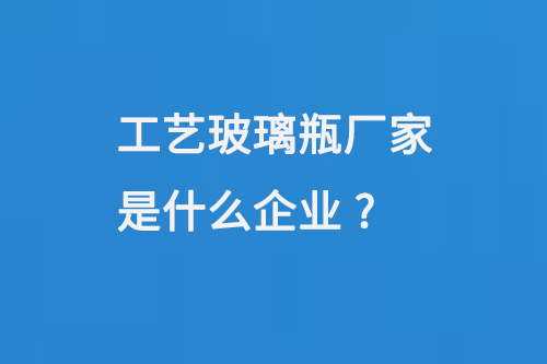 工藝玻璃瓶廠家是什麽企業