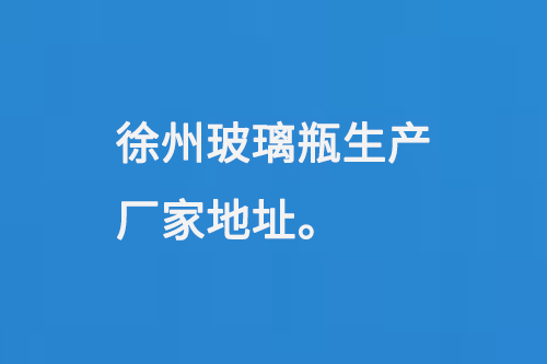 徐州玻璃瓶生產廠家地址：徐州（zhōu）馬坡工業開發（fā）區