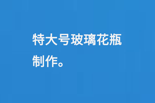 特（tè）大號玻璃花瓶（píng）製作